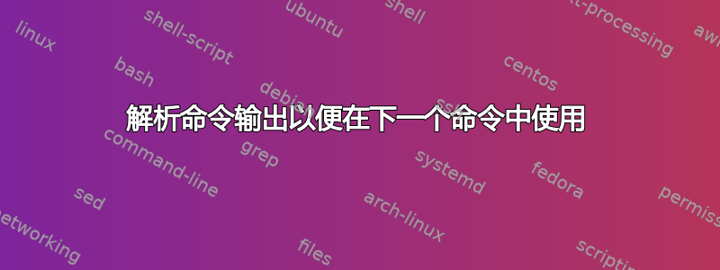 解析命令输出以便在下一个命令中使用