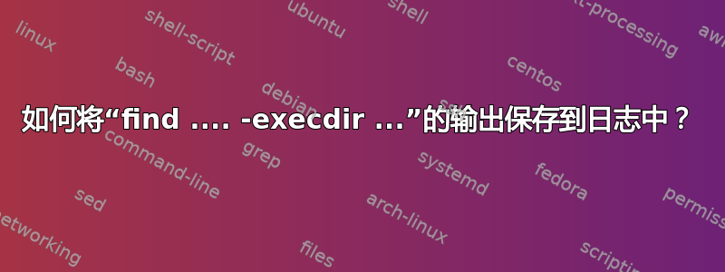 如何将“find .... -execdir ...”的输出保存到日志中？