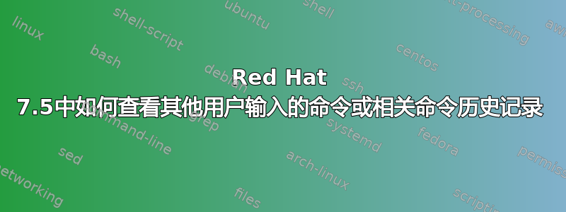 Red Hat 7.5中如何查看其他用户输入的命令或相关命令历史记录