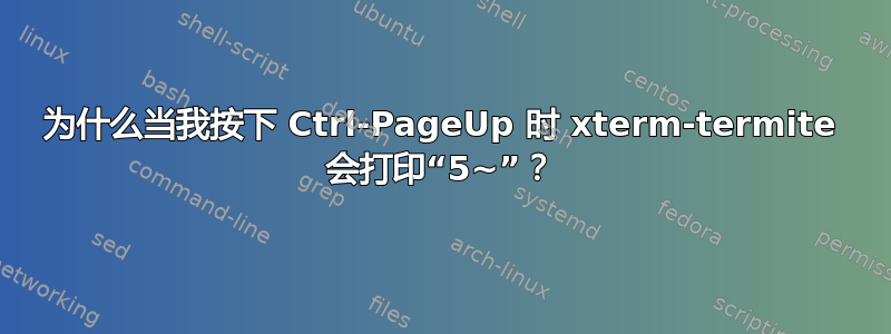 为什么当我按下 Ctrl-PageUp 时 xterm-termite 会打印“5~”？