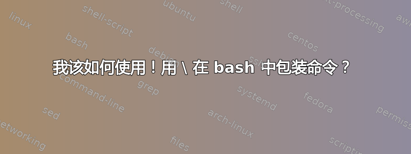 我该如何使用！用 \ 在 bash 中包装命令？