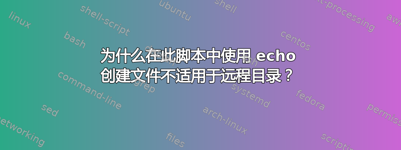 为什么在此脚本中使用 echo 创建文件不适用于远程目录？