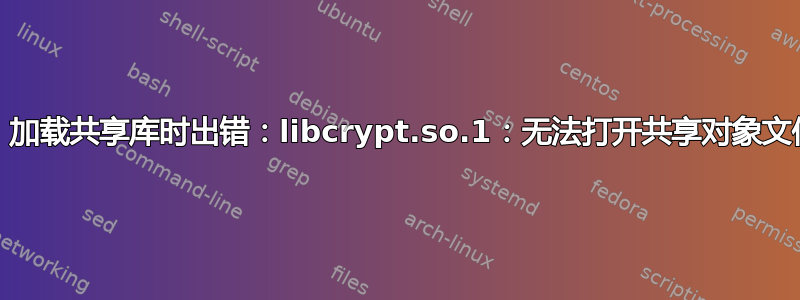 opt/lampp/bin/httpd：加载共享库时出错：libcrypt.so.1：无法打开共享对象文件：没有这样的文件或目录