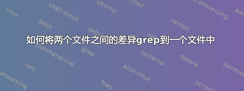 如何将两个文件之间的差异grep到一个文件中