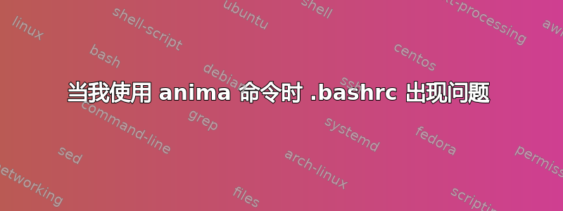 当我使用 anima 命令时 .bashrc 出现问题