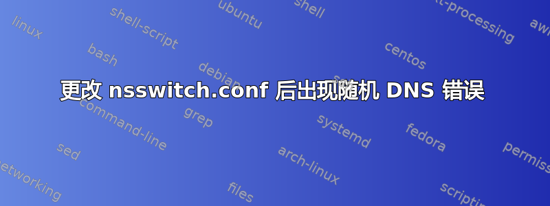 更改 nsswitch.conf 后出现随机 DNS 错误