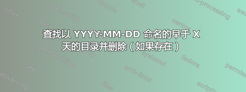 查找以 YYYY-MM-DD 命名的早于 X 天的目录并删除（如果存在）