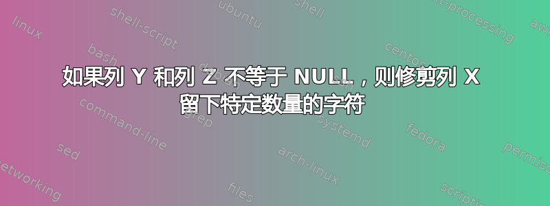 如果列 Y 和列 Z 不等于 NULL，则修剪列 X 留下特定数量的字符