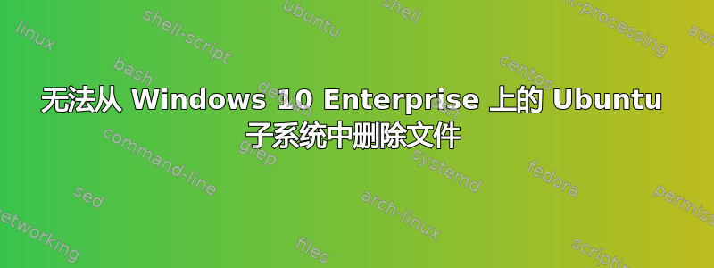 无法从 Windows 10 Enterprise 上的 Ubuntu 子系统中删除文件