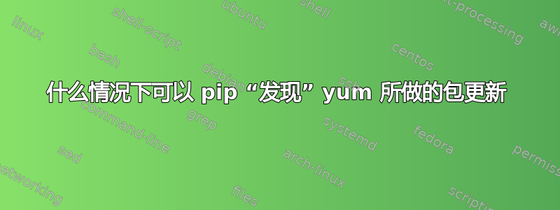 什么情况下可以 pip “发现” yum 所做的包更新