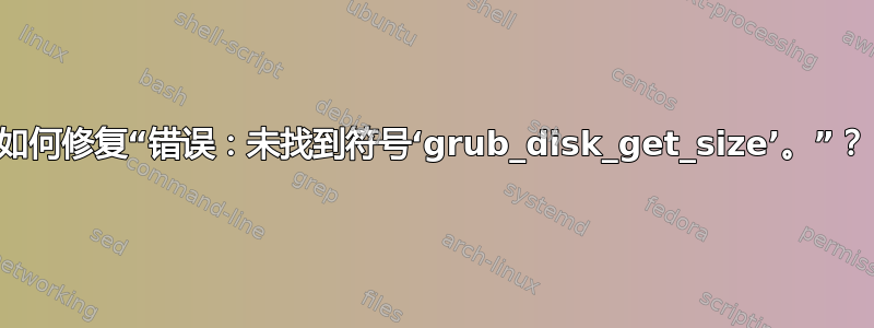 如何修复“错误：未找到符号‘grub_disk_get_size’。”？