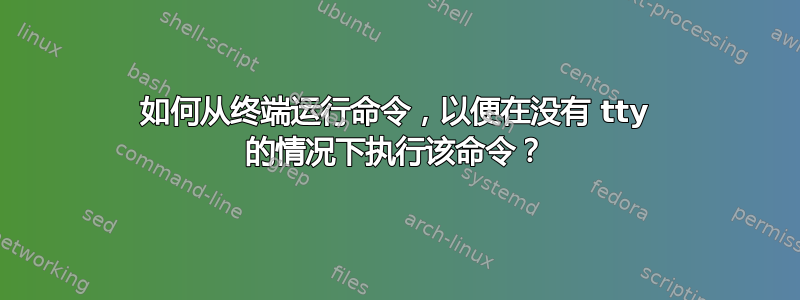 如何从终端运行命令，以便在没有 tty 的情况下执行该命令？