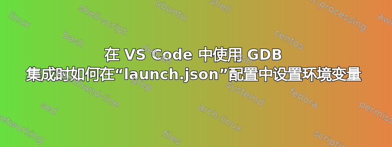 在 VS Code 中使用 GDB 集成时如何在“launch.json”配置中设置环境变量