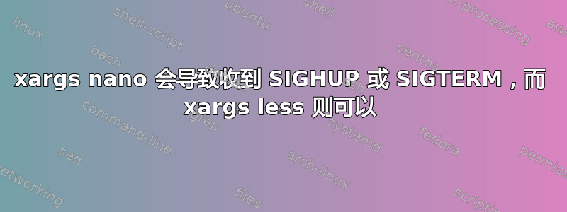 xargs nano 会导致收到 SIGHUP 或 SIGTERM，而 xargs less 则可以
