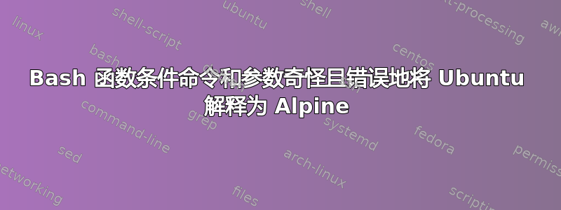 Bash 函数条件命令和参数奇怪且错误地将 Ubuntu 解释为 Alpine