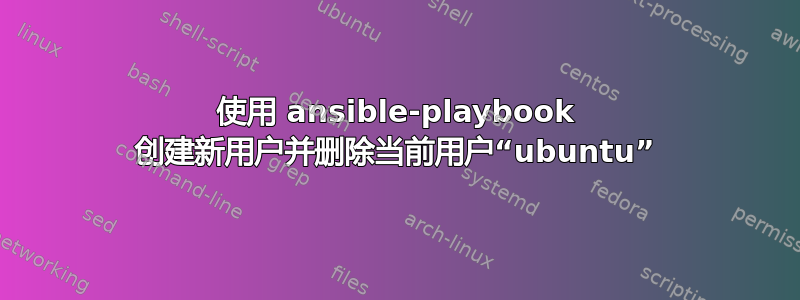 使用 ansible-playbook 创建新用户并删除当前用户“ubuntu”