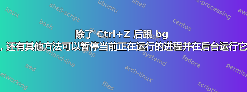 除了 Ctrl+Z 后跟 bg 之外，还有其他方法可以暂停当前正在运行的进程并在后台运行它吗？