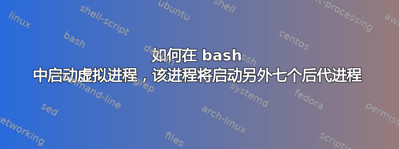 如何在 bash 中启动虚拟进程，该进程将启动另外七个后代进程