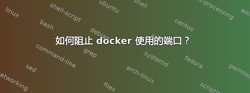 如何阻止 docker 使用的端口？