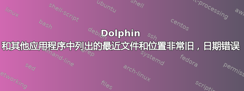 Dolphin 和其他应用程序中列出的最近文件和位置非常旧，日期错误