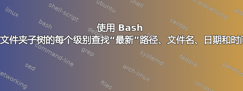 使用 Bash 在文件夹子树的每个级别查找“最新”路径、文件名、日期和时间 