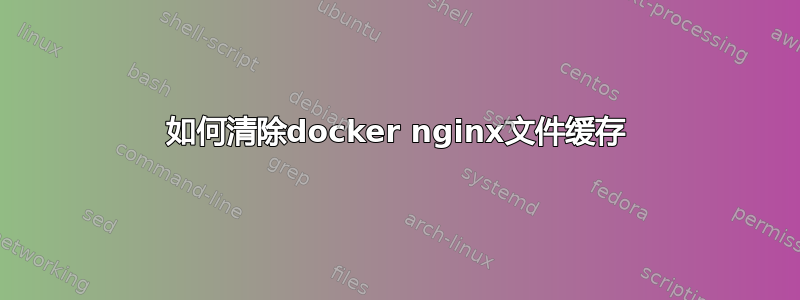 如何清除docker nginx文件缓存