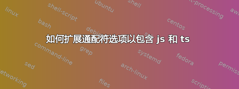 如何扩展通配符选项以包含 js 和 ts