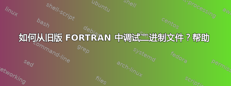 如何从旧版 FORTRAN 中调试二进制文件？帮助