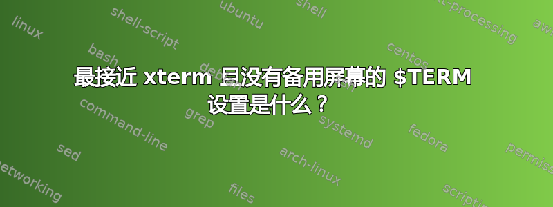 最接近 xterm 且没有备用屏幕的 $TERM 设置是什么？ 