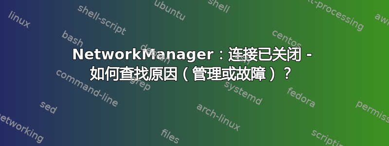 NetworkManager：连接已关闭 - 如何查找原因（管理或故障）？