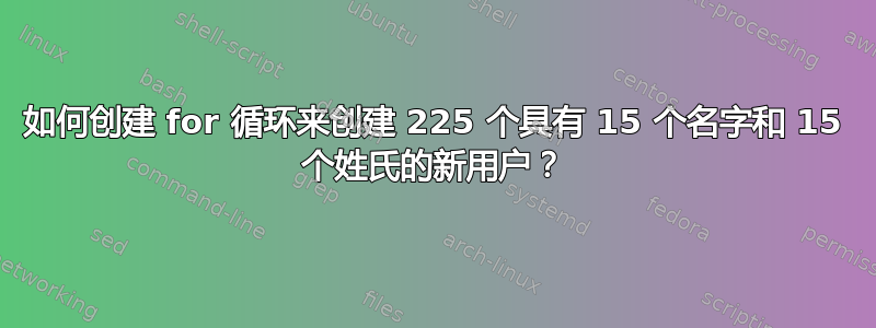 如何创建 for 循环来创建 225 个具有 15 个名字和 15 个姓氏的新用户？