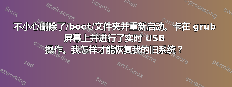 不小心删除了/boot/文件夹并重新启动。卡在 grub 屏幕上并进行了实时 USB 操作。我怎样才能恢复我的旧系统？