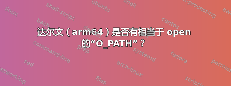 达尔文（arm64）是否有相当于 open 的“O_PATH”？