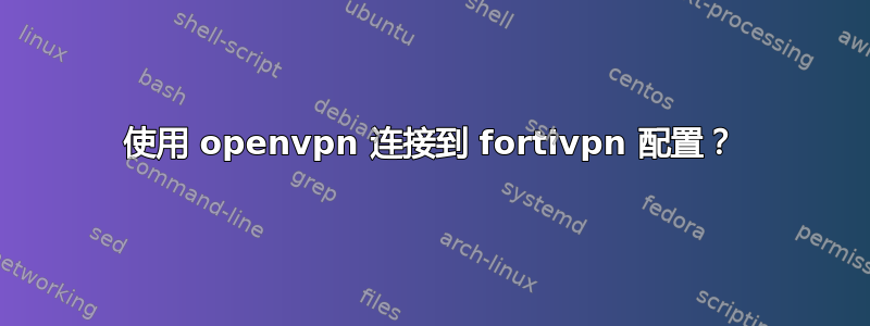 使用 openvpn 连接到 fortivpn 配置？