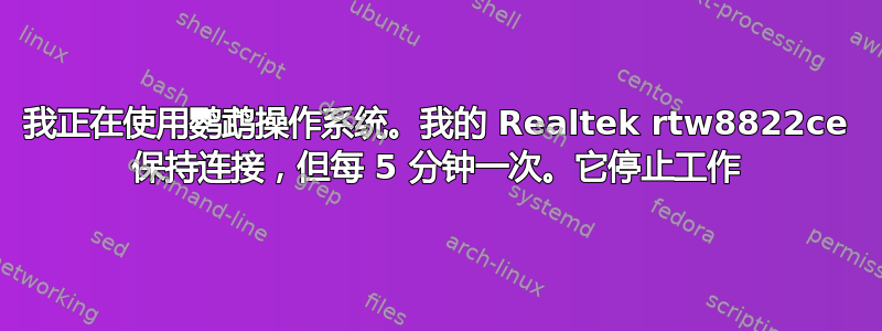 我正在使用鹦鹉操作系统。我的 Realtek rtw8822ce 保持连接，但每 5 分钟一次。它停止工作