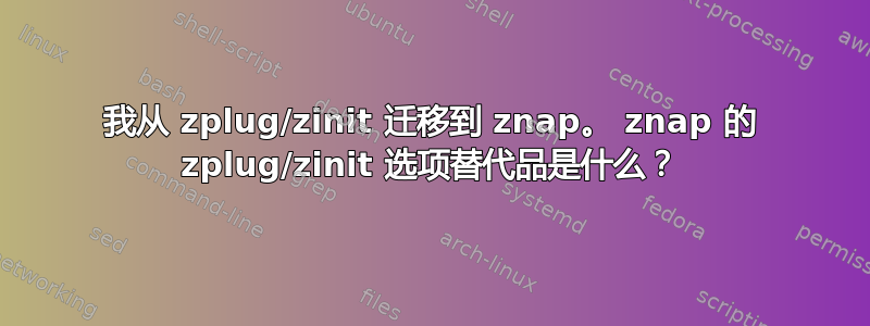 我从 zplug/zinit 迁移到 znap。 znap 的 zplug/zinit 选项替代品是什么？