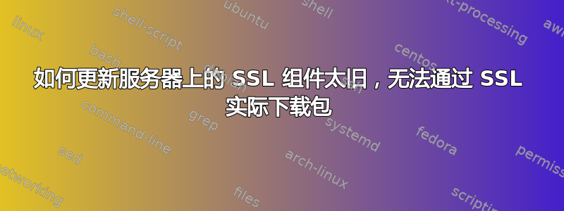 如何更新服务器上的 SSL 组件太旧，无法通过 SSL 实际下载包