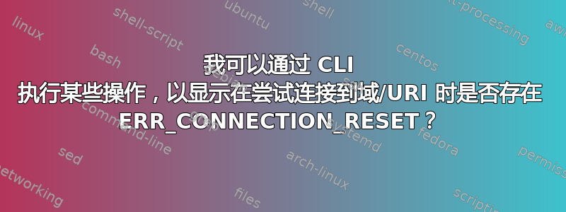 我可以通过 CLI 执行某些操作，以显示在尝试连接到域/URI 时是否存在 ERR_CONNECTION_RESET？