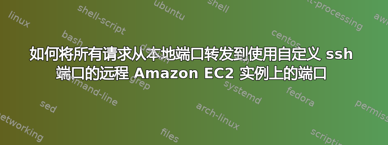 如何将所有请求从本地端口转发到使用自定义 ssh 端口的远程 Amazon EC2 实例上的端口