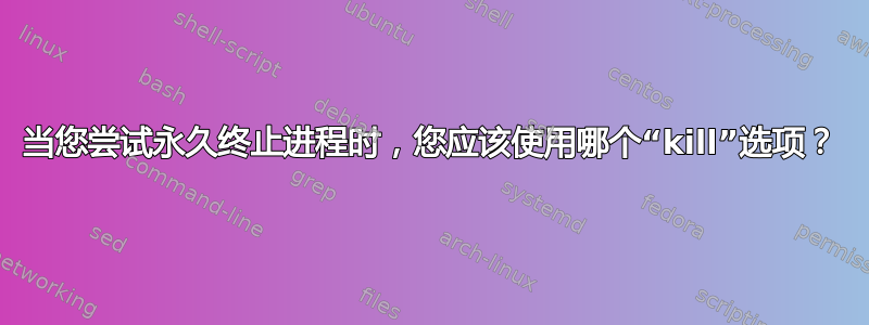 当您尝试永久终止进程时，您应该使用哪个“kill”选项？