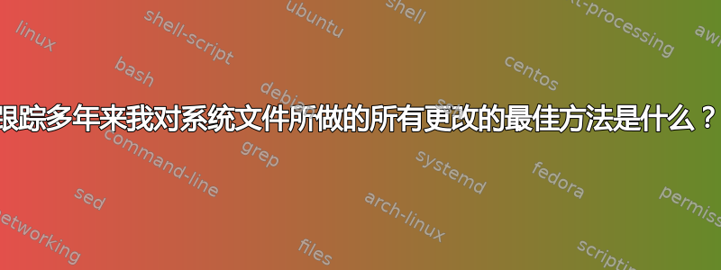 跟踪多年来我对系统文件所做的所有更改的最佳方法是什么？