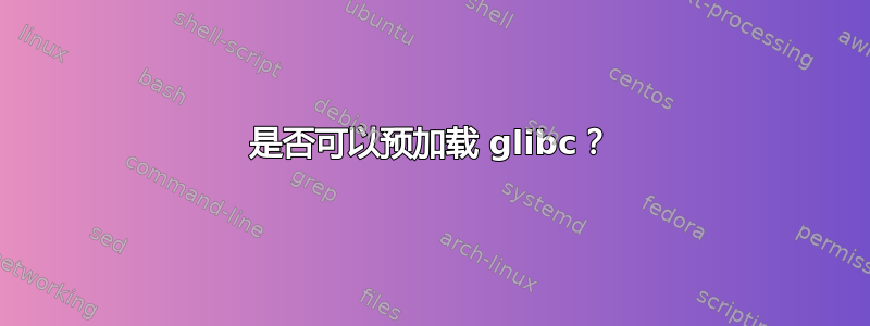 是否可以预加载 glibc？