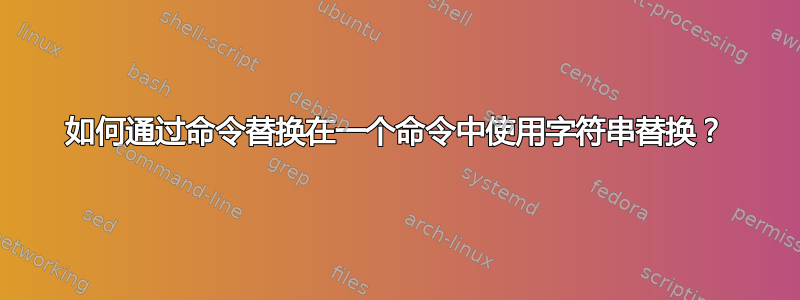 如何通过命令替换在一个命令中使用字符串替换？