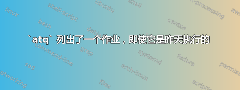 `atq` 列出了一个作业，即使它是昨天执行的