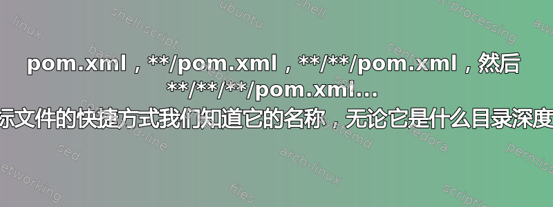 pom.xml，**/pom.xml，**/**/pom.xml，然后 **/**/**/pom.xml... 目标文件的快捷方式我们知道它的名称，无论它是什么目录深度？