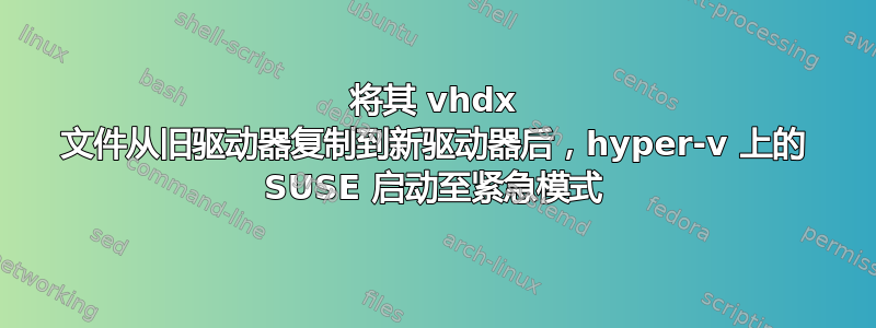 将其 vhdx 文件从旧驱动器复制到新驱动器后，hyper-v 上的 SUSE 启动至紧急模式