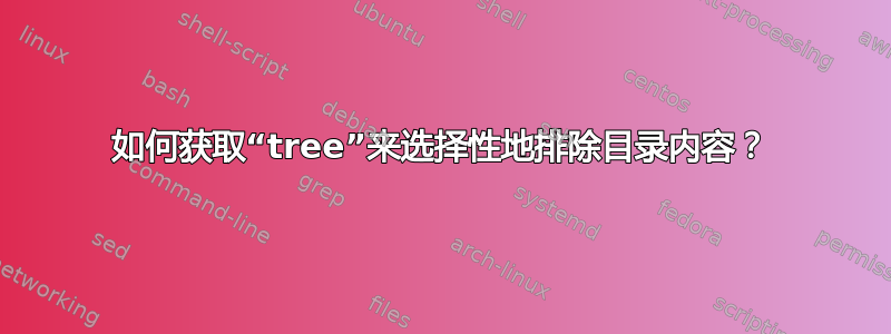 如何获取“tree”来选择性地排除目录内容？