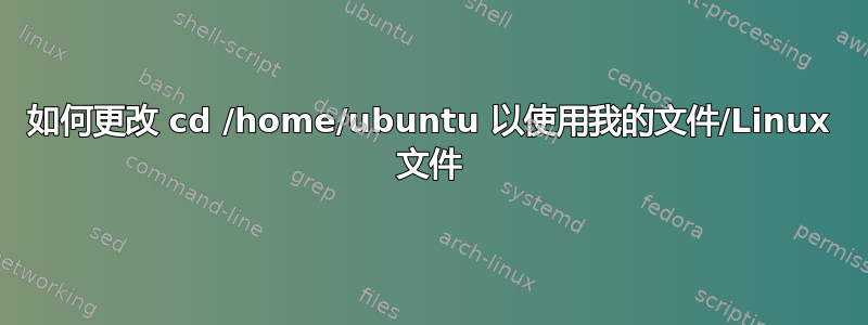 如何更改 cd /home/ubuntu 以使用我的文件/Linux 文件