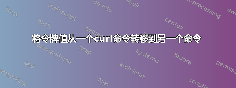 将令牌值从一个curl命令转移到另一个命令