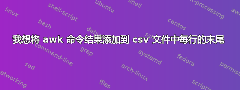 我想将 awk 命令结果添加到 csv 文件中每行的末尾